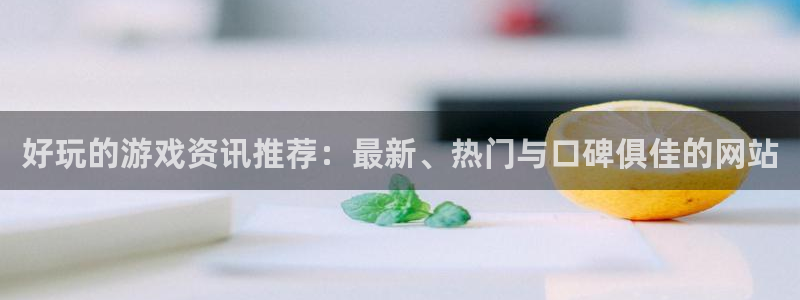 星亿娱乐主管：好玩的游戏资讯推荐：最新、热门与口碑俱佳的网站
